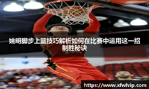 姚明脚步上篮技巧解析如何在比赛中运用这一招制胜秘诀