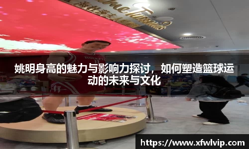 姚明身高的魅力与影响力探讨，如何塑造篮球运动的未来与文化