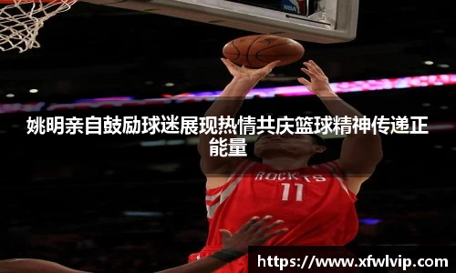 姚明亲自鼓励球迷展现热情共庆篮球精神传递正能量