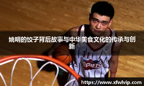 姚明的饺子背后故事与中华美食文化的传承与创新