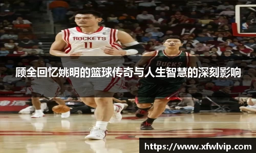 顾全回忆姚明的篮球传奇与人生智慧的深刻影响