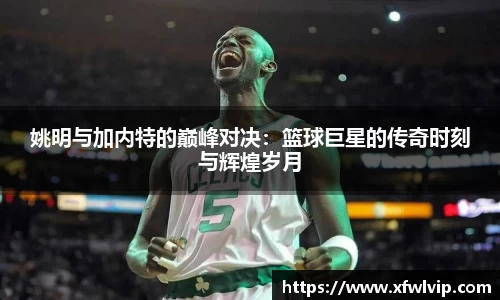 姚明与加内特的巅峰对决：篮球巨星的传奇时刻与辉煌岁月