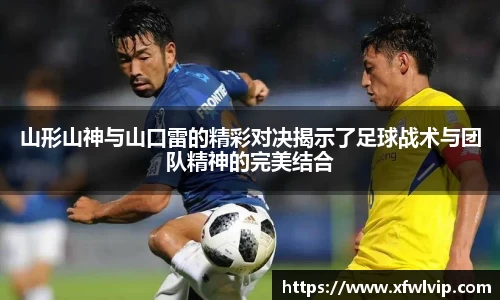山形山神与山口雷的精彩对决揭示了足球战术与团队精神的完美结合