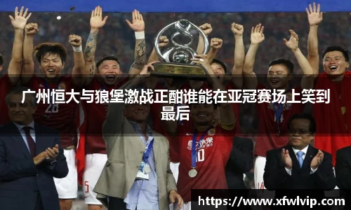 广州恒大与狼堡激战正酣谁能在亚冠赛场上笑到最后