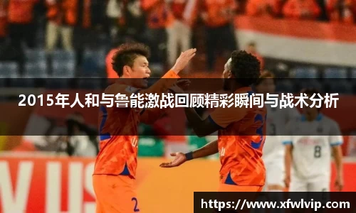 2015年人和与鲁能激战回顾精彩瞬间与战术分析