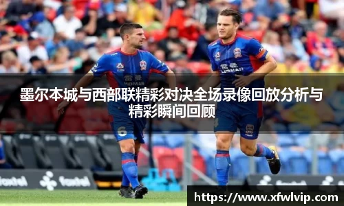 墨尔本城与西部联精彩对决全场录像回放分析与精彩瞬间回顾