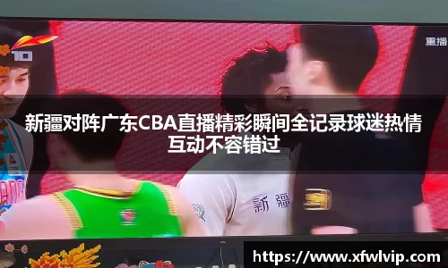 新疆对阵广东CBA直播精彩瞬间全记录球迷热情互动不容错过