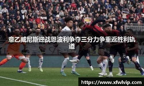 意乙威尼斯迎战恩波利争夺三分力争重返胜利轨道