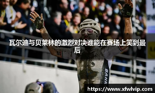 瓦尔迪与贝莱林的激烈对决谁能在赛场上笑到最后