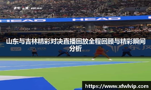 山东与吉林精彩对决直播回放全程回顾与精彩瞬间分析