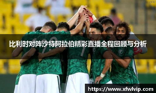 比利时对阵沙特阿拉伯精彩直播全程回顾与分析