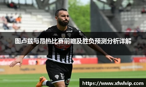 图卢兹与昂热比赛前瞻及胜负预测分析详解