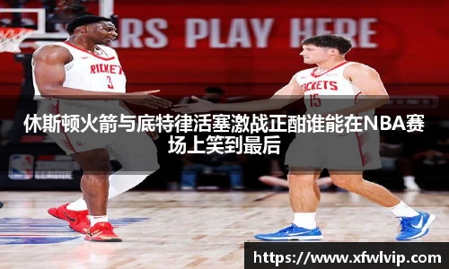 休斯顿火箭与底特律活塞激战正酣谁能在NBA赛场上笑到最后
