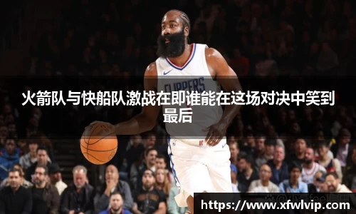 火箭队与快船队激战在即谁能在这场对决中笑到最后